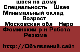 швея на дому › Специальность ­ Швея › Минимальный оклад ­ 500 › Возраст ­ 40 - Московская обл., Наро-Фоминский р-н Работа » Резюме   